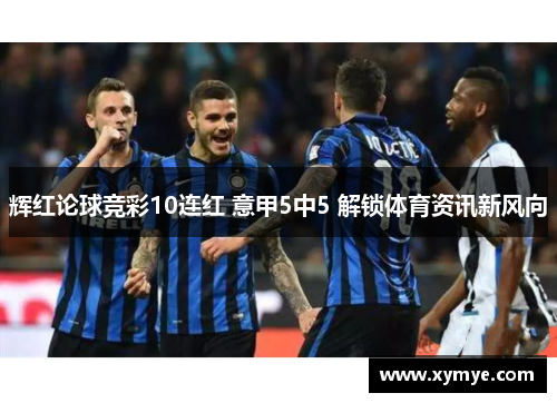 辉红论球竞彩10连红 意甲5中5 解锁体育资讯新风向