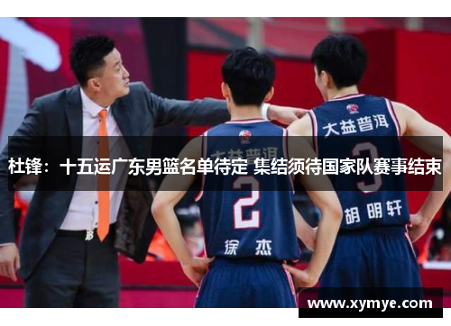 杜锋：十五运广东男篮名单待定 集结须待国家队赛事结束